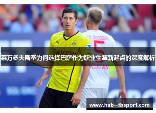 莱万多夫斯基为何选择巴萨作为职业生涯新起点的深度解析 莱万多夫斯基为何选择巴萨作为职业生涯新起点的深度解析