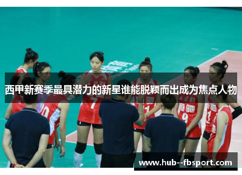 西甲新赛季最具潜力的新星谁能脱颖而出成为焦点人物 西甲新赛季最具潜力的新星谁能脱颖而出成为焦点人物
