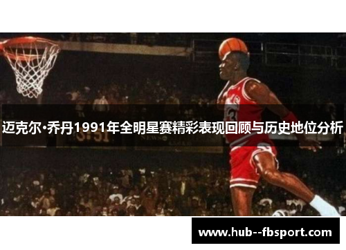迈克尔·乔丹1991年全明星赛精彩表现回顾与历史地位分析 迈克尔·乔丹1991年全明星赛精彩表现回顾与历史地位分析