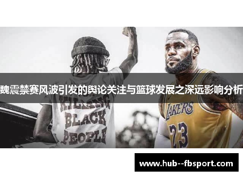 魏震禁赛风波引发的舆论关注与篮球发展之深远影响分析 魏震禁赛风波引发的舆论关注与篮球发展之深远影响分析
