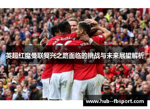 英超红魔曼联复兴之路面临的挑战与未来展望解析
