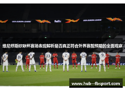 维尼修斯欧联杯赛场表现解析是否真正符合外界赛前预期的全面观察
