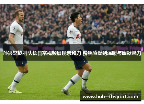 孙兴慜热刺队长日常视频展现亲和力 粉丝感受到温暖与幽默魅力