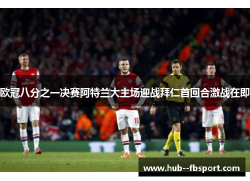 欧冠八分之一决赛阿特兰大主场迎战拜仁首回合激战在即