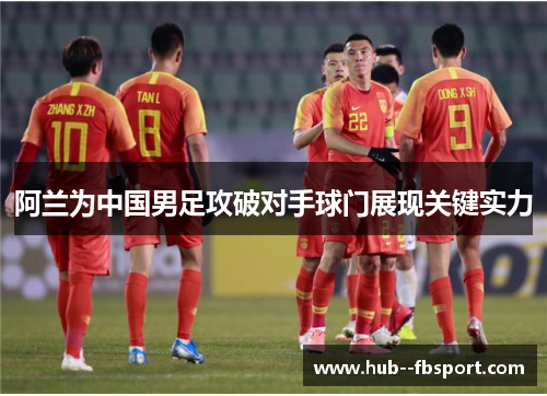 阿兰为中国男足攻破对手球门展现关键实力