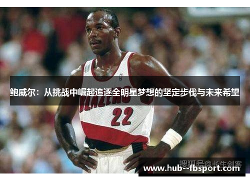 鲍威尔：从挑战中崛起追逐全明星梦想的坚定步伐与未来希望