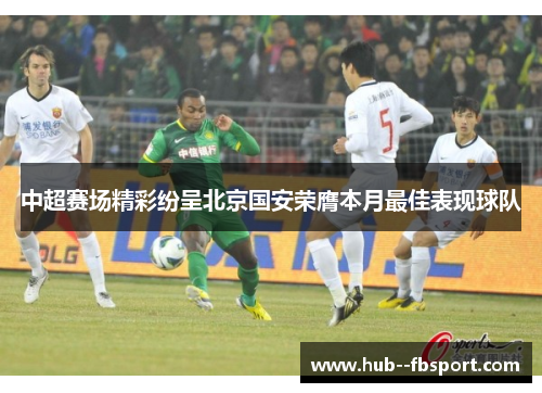 中超赛场精彩纷呈北京国安荣膺本月最佳表现球队 中超赛场精彩纷呈北京国安荣膺本月最佳表现球队