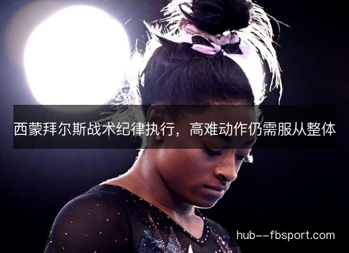 西蒙拜尔斯战术纪律执行,高难动作仍需服从整体 西蒙拜尔斯战术纪律执行,高难动作仍需服从整体