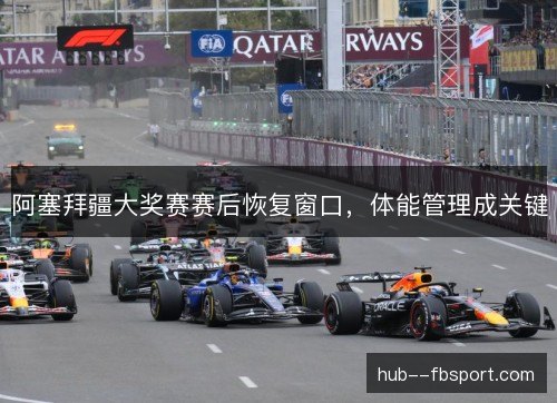 阿塞拜疆大奖赛赛后恢复窗口,体能管理成关键 阿塞拜疆大奖赛赛后恢复窗口,体能管理成关键