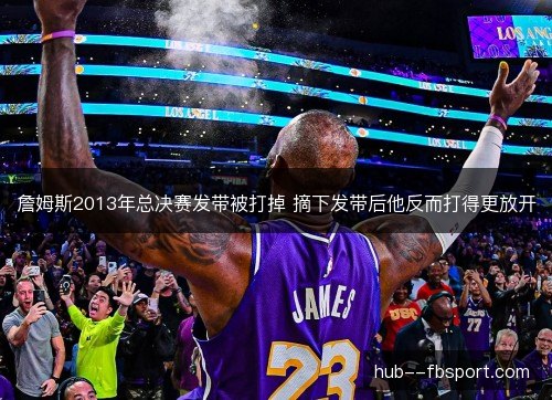 詹姆斯2013年总决赛发带被打掉 摘下发带后他反而打得更放开