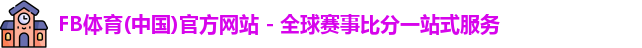 FB体育(中国)官方网站 - 全球赛事比分一站式服务